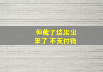 仲裁了结果出来了 不支付钱